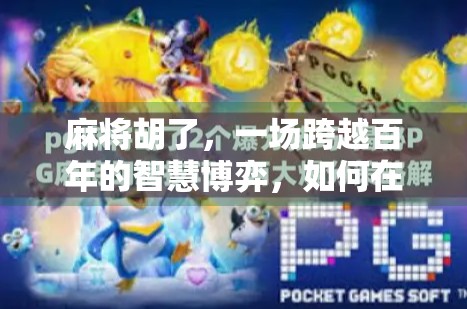 麻将胡了，一场跨越百年的智慧博弈，如何在数字时代焕发新生？