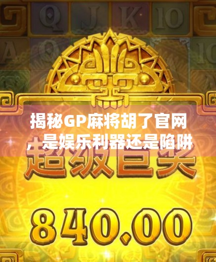揭秘GP麻将胡了官网，是娱乐利器还是陷阱？新手必看避坑指南！
