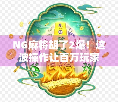 NG麻将胡了2爆！这波操作让百万玩家直呼离谱—是技术失误还是隐藏彩蛋？