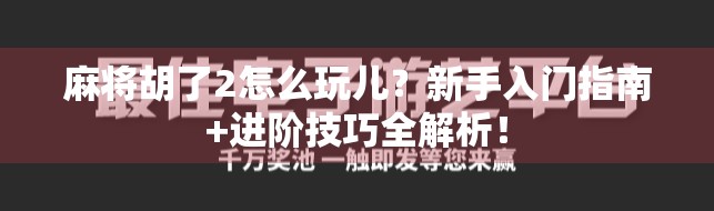 麻将胡了2怎么玩儿?新手入门指南+进阶技巧全解析!