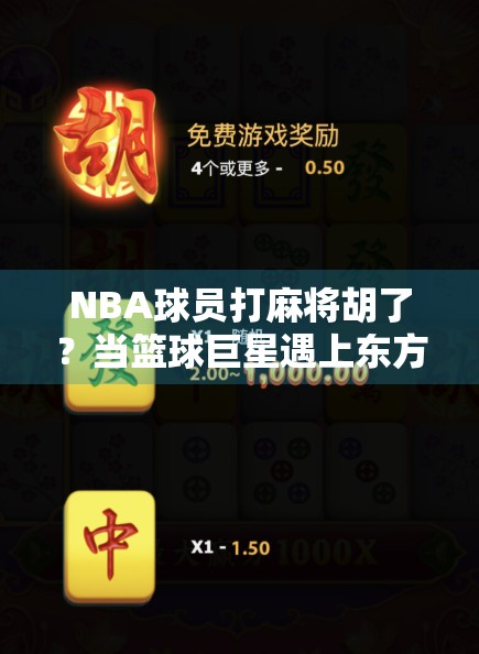 NBA球员打麻将胡了？当篮球巨星遇上东方智慧，谁才是真正的赢家？