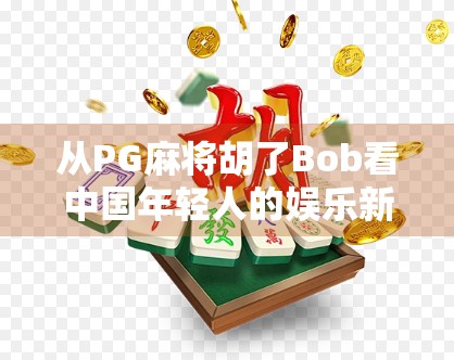从PG麻将胡了Bob看中国年轻人的娱乐新趋势,解压、社交与文化认同的三重奏