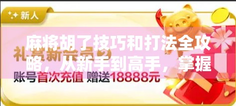 麻将胡了技巧和打法全攻略，从新手到高手，掌握这5大核心策略，让你每局都能稳赢！