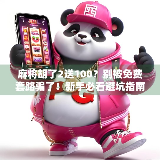 麻将胡了2送100？别被免费套路骗了！新手必看避坑指南！