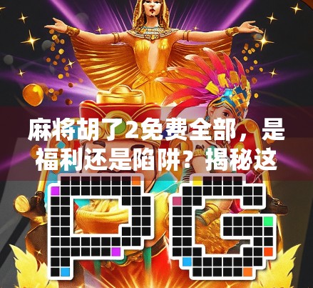 麻将胡了2免费全部,是福利还是陷阱?揭秘这款免费游戏的真实面目