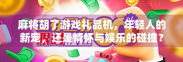麻将胡了游戏礼品机，年轻人的新宠，还是情怀与娱乐的碰撞？