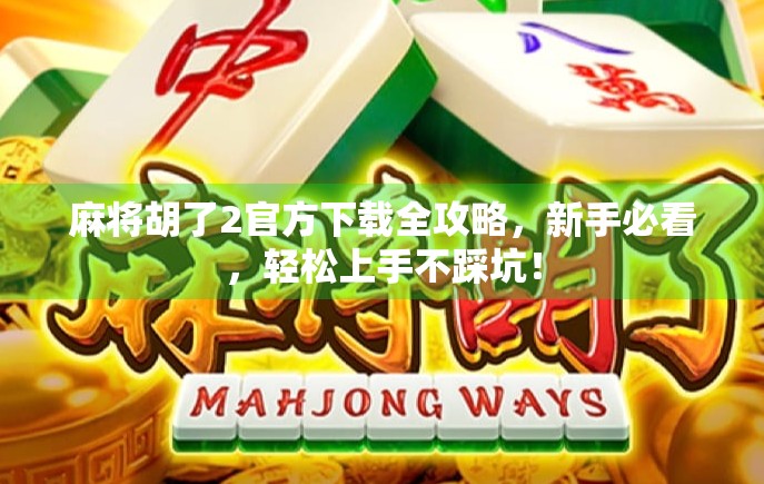 麻将胡了2官方下载全攻略,新手必看,轻松上手不踩坑!