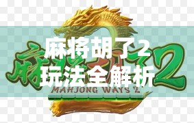 麻将胡了2玩法全解析，从新手入门到高手进阶，轻松玩转这款国民级休闲游戏！