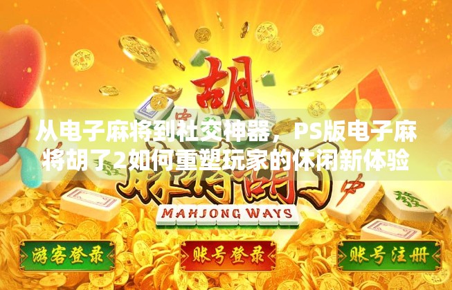 从电子麻将到社交神器，PS版电子麻将胡了2如何重塑玩家的休闲新体验？