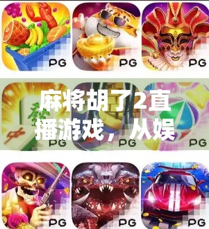 麻将胡了2直播游戏，从娱乐到现象级社交新宠，年轻人为何痴迷线上搓麻？