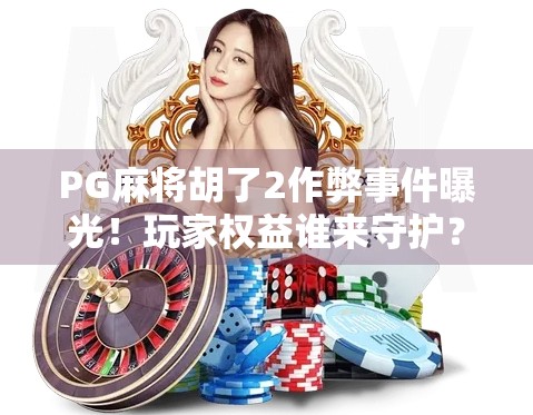 PG麻将胡了2作弊事件曝光！玩家权益谁来守护？