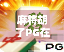 麻将胡了PG在线玩，数字时代的牌桌社交如何重塑你的休闲方式？