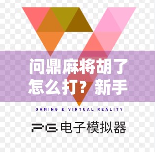问鼎麻将胡了怎么打？新手必看！从听牌到自摸的实战攻略全解析！
