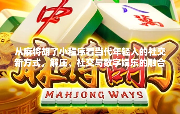 从麻将胡了小程序看当代年轻人的社交新方式，解压、社交与数字娱乐的融合