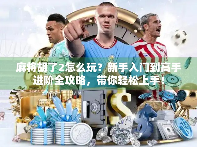 麻将胡了2怎么玩?新手入门到高手进阶全攻略,带你轻松上手!