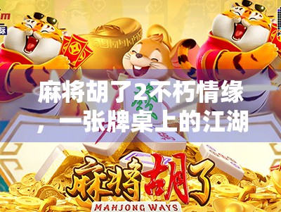 麻将胡了2不朽情缘，一张牌桌上的江湖，一段跨越十年的青春记忆