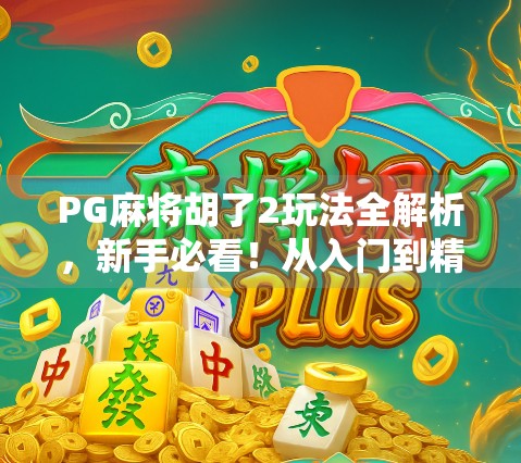 PG麻将胡了2玩法全解析,新手必看!从入门到精通的5大核心技巧