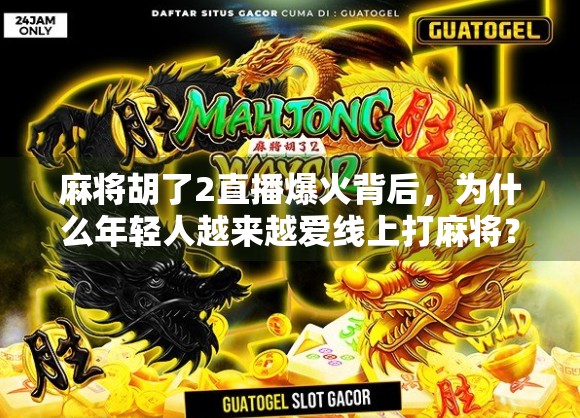 麻将胡了2直播爆火背后，为什么年轻人越来越爱线上打麻将？