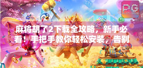 麻将胡了2下载全攻略，新手必看！手把手教你轻松安装，告别卡顿与广告烦恼！