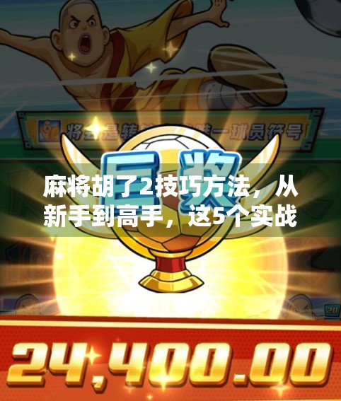 麻将胡了2技巧方法，从新手到高手，这5个实战秘诀让你稳赢不翻车！