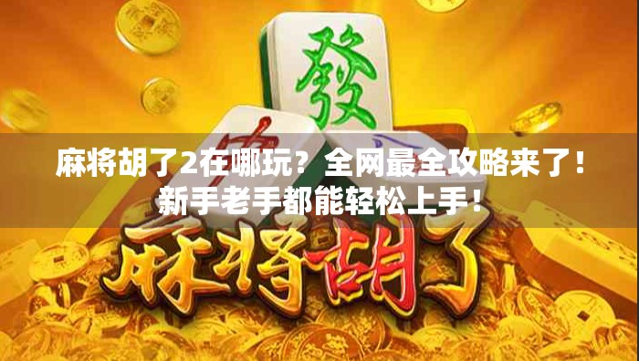 麻将胡了2在哪玩？全网最全攻略来了！新手老手都能轻松上手！