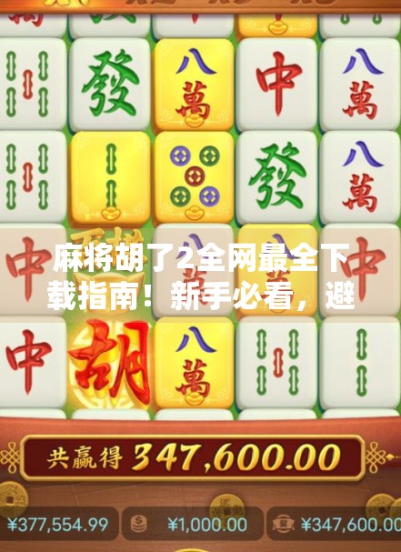 麻将胡了2全网最全下载指南！新手必看，避开陷阱不踩雷！