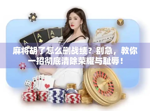 麻将胡了怎么删战绩?别急,教你一招彻底清除荣耀与耻辱!