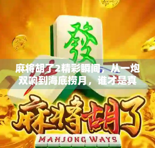 麻将胡了2精彩瞬间，从一炮双响到海底捞月，谁才是真正的牌坛王者？