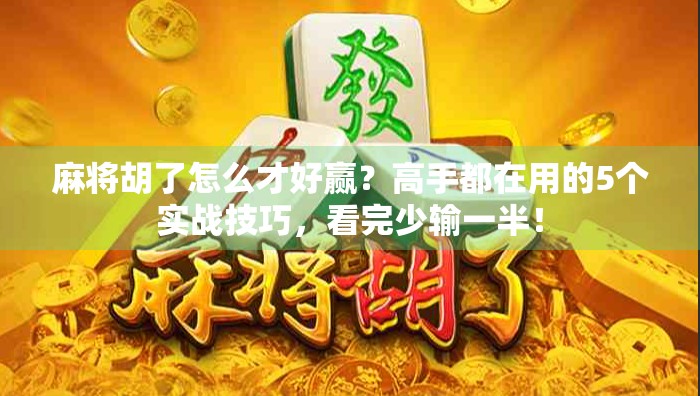 麻将胡了怎么才好赢?高手都在用的5个实战技巧,看完少输一半!