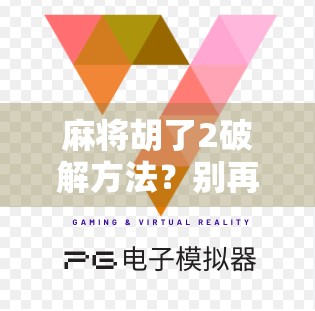 麻将胡了2破解方法？别再被骗了！这些技巧全是陷阱！
