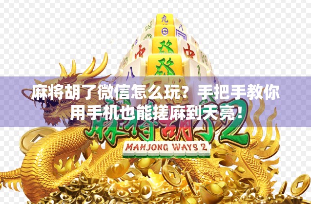 麻将胡了微信怎么玩？手把手教你用手机也能搓麻到天亮！