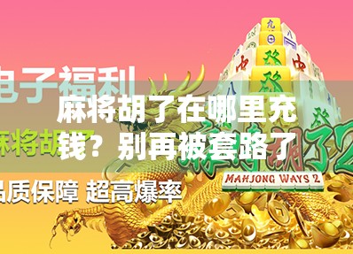 麻将胡了在哪里充钱？别再被套路了！新手必看避坑指南！