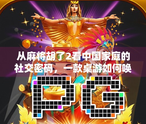 从麻将胡了2看中国家庭的社交密码，一款桌游如何唤醒沉睡的亲情联结？