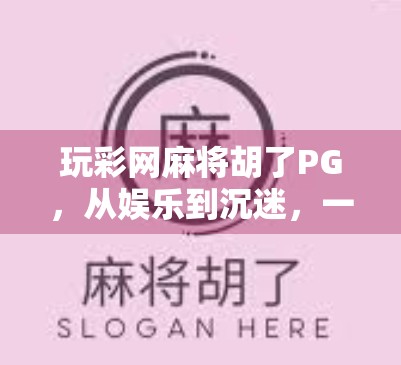 玩彩网麻将胡了PG，从娱乐到沉迷，一场关于快乐的深度解构