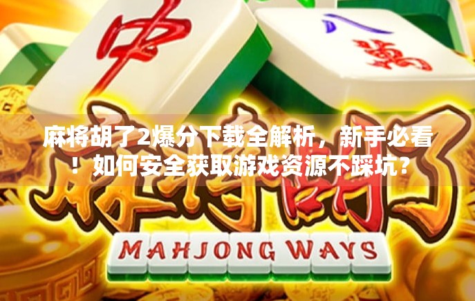 麻将胡了2爆分下载全解析，新手必看！如何安全获取游戏资源不踩坑？