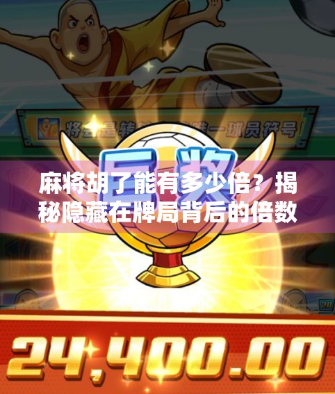 麻将胡了能有多少倍？揭秘隐藏在牌局背后的倍数密码！