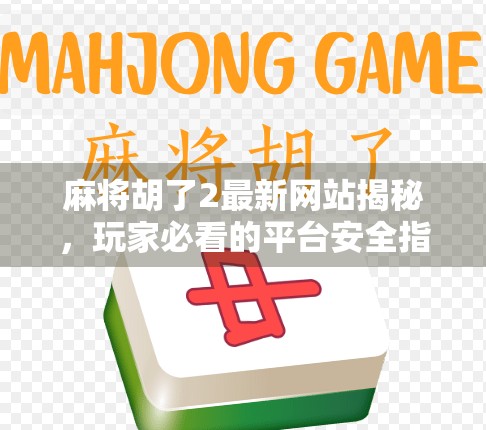 麻将胡了2最新网站揭秘，玩家必看的平台安全指南与玩法升级全解析！