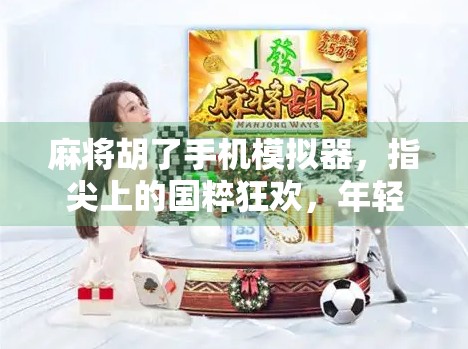 麻将胡了手机模拟器，指尖上的国粹狂欢，年轻人的新宠儿！