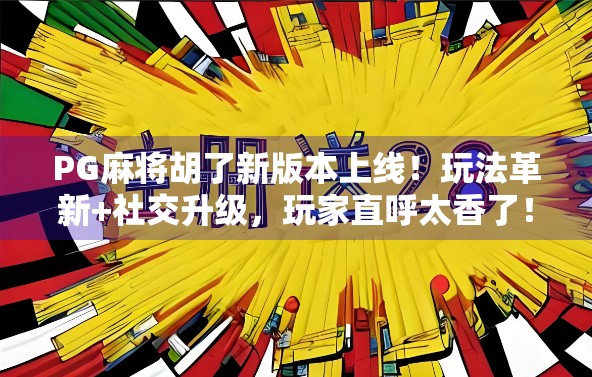 PG麻将胡了新版本上线！玩法革新+社交升级，玩家直呼太香了！