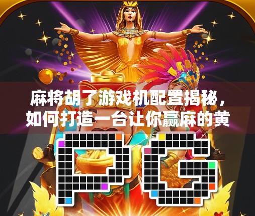 麻将胡了游戏机配置揭秘，如何打造一台让你赢麻的黄金机器？