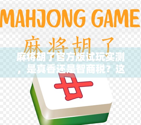 麻将胡了官方版试玩实测，是真香还是智商税？这游戏到底值不值得你花时间？