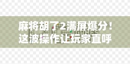 麻将胡了2满屏爆分！这波操作让玩家直呼上头，是技术还是运气？