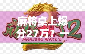 麻将桌上爆分27万？一场牌局背后的财富密码与人性博弈
