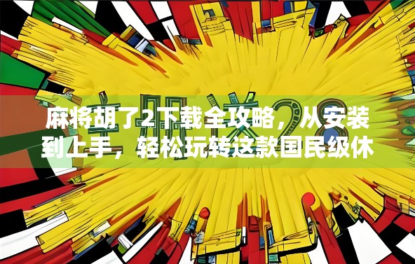 麻将胡了2下载全攻略，从安装到上手，轻松玩转这款国民级休闲游戏！