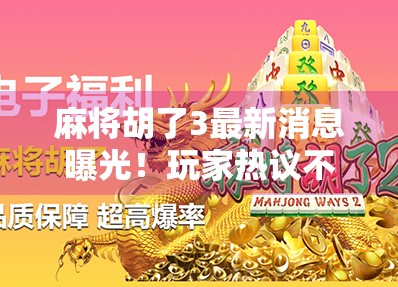 麻将胡了3最新消息曝光!玩家热议不断,新版本究竟有何惊喜?
