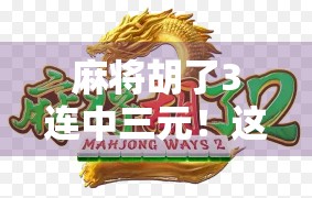 麻将胡了3连中三元！这波操作堪称运气天花板，网友，我酸了！