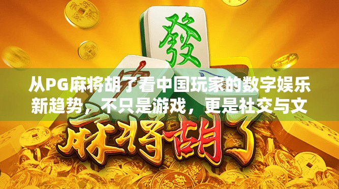 从PG麻将胡了看中国玩家的数字娱乐新趋势，不只是游戏，更是社交与文化的融合