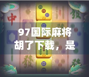 97国际麻将胡了下载，是娱乐神器还是成瘾陷阱？深度拆解这款上头App背后的真相！