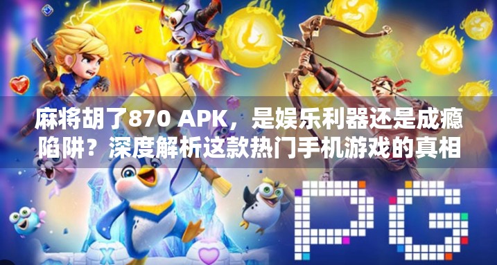 麻将胡了870 APK，是娱乐利器还是成瘾陷阱？深度解析这款热门手机游戏的真相