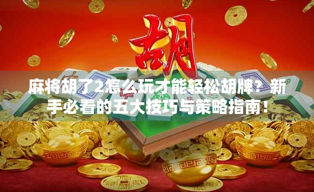 麻将胡了2怎么玩才能轻松胡牌？新手必看的五大技巧与策略指南！